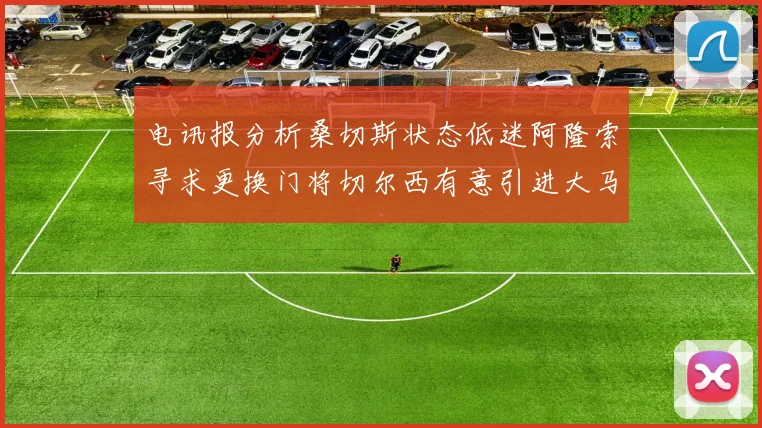 电讯报分析桑切斯状态低迷阿隆索寻求更换门将切尔西有意引进大马丁