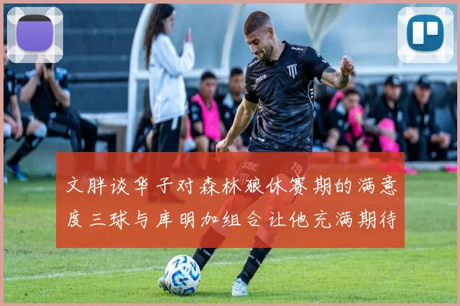 文胖谈华子对森林狼休赛期的满意度三球与库明加组合让他充满期待