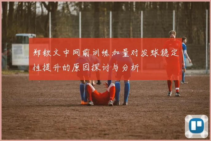 郑钦文中网前训练加量对发球稳定性提升的原因探讨与分析