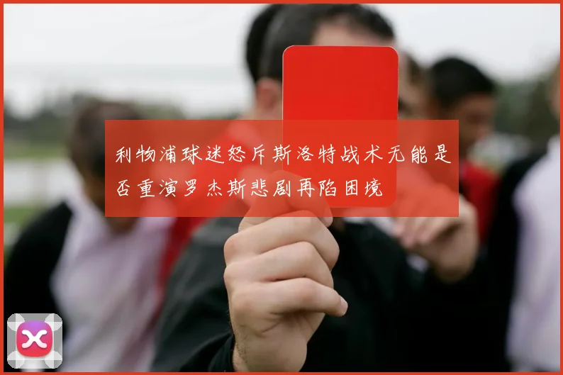 利物浦球迷怒斥斯洛特战术无能是否重演罗杰斯悲剧再陷困境