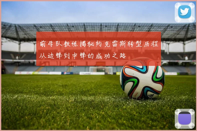 前母队教练揭秘约克雷斯转型历程从边锋到中锋的成功之路