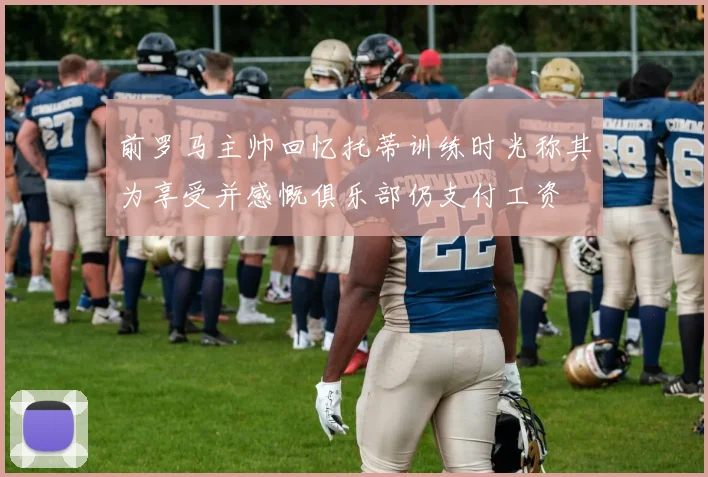 前罗马主帅回忆托蒂训练时光称其为享受并感慨俱乐部仍支付工资