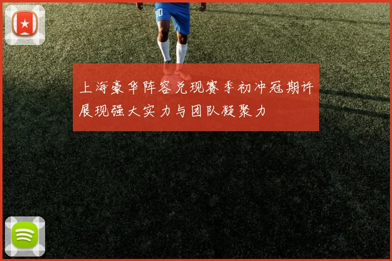 上海豪华阵容兑现赛季初冲冠期许展现强大实力与团队凝聚力