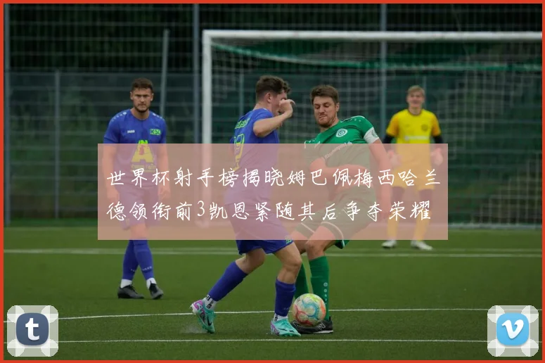 世界杯射手榜揭晓姆巴佩梅西哈兰德领衔前3凯恩紧随其后争夺荣耀