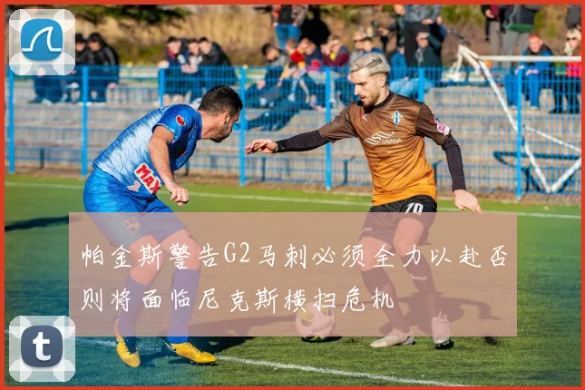 帕金斯警告G2马刺必须全力以赴否则将面临尼克斯横扫危机