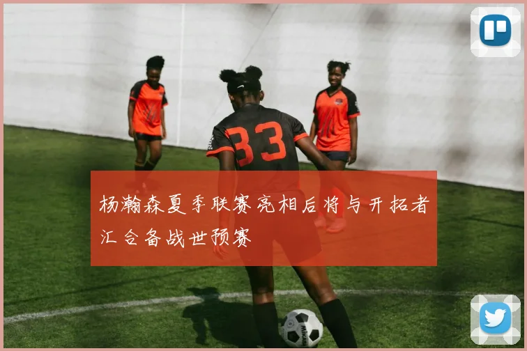 杨瀚森夏季联赛亮相后将与开拓者汇合备战世预赛