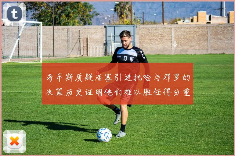 考辛斯质疑活塞引进托哈与邓罗的决策历史证明他们难以胜任得分重任