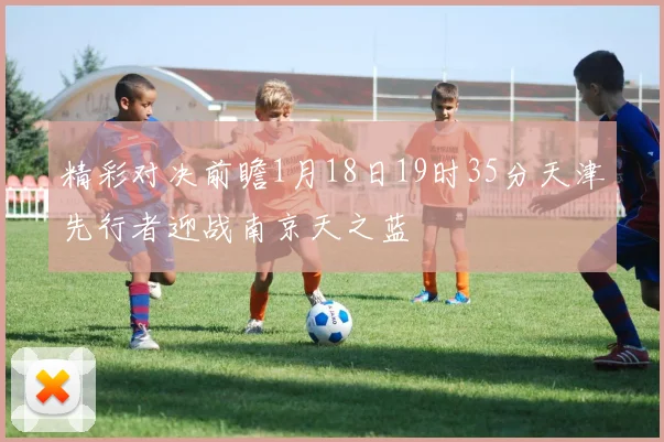 精彩对决前瞻1月18日19时35分天津先行者迎战南京天之蓝