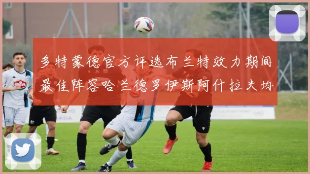 多特蒙德官方评选布兰特效力期间最佳阵容哈兰德罗伊斯阿什拉夫均入选
