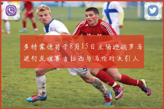多特蒙德将于8月15日主场迎战罗马进行友谊赛吉拉西与马伦对决引人期待