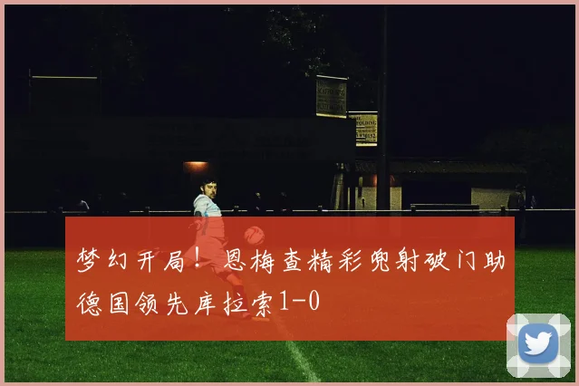 梦幻开局！恩梅查精彩兜射破门助德国领先库拉索1-0