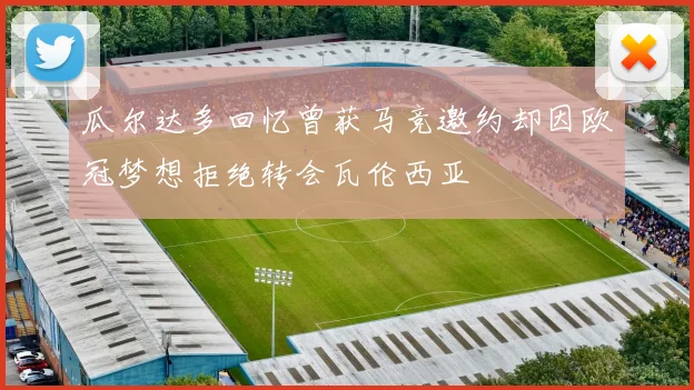 瓜尔达多回忆曾获马竞邀约却因欧冠梦想拒绝转会瓦伦西亚
