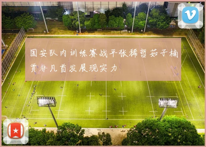 国安队内训练赛战平张稀哲茹子楠贾非凡首发展现实力
