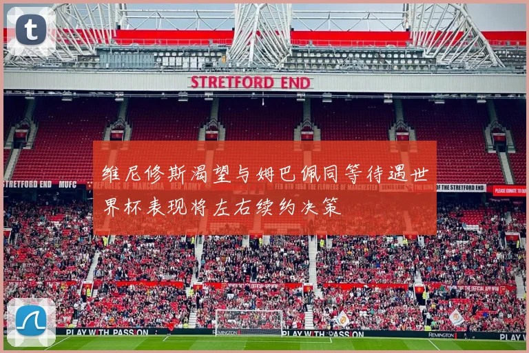 维尼修斯渴望与姆巴佩同等待遇世界杯表现将左右续约决策