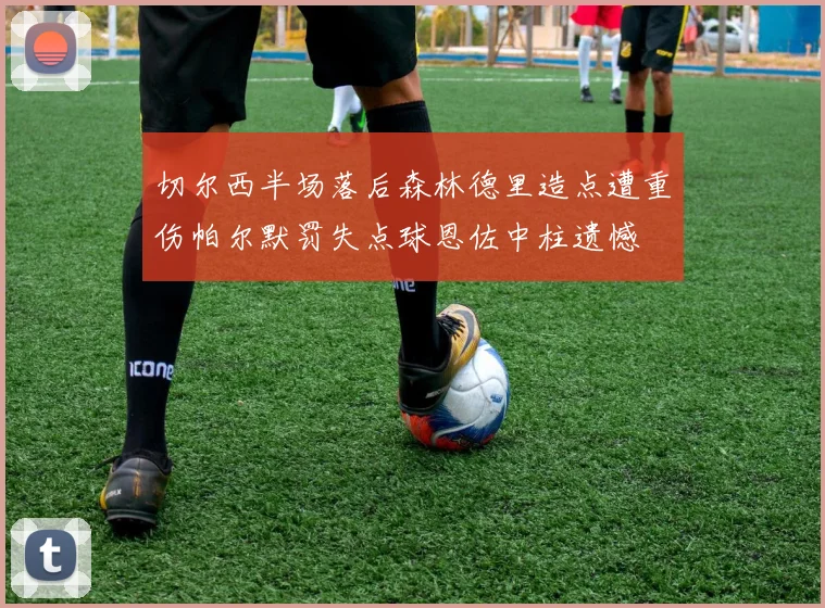 切尔西半场落后森林德里造点遭重伤帕尔默罚失点球恩佐中柱遗憾