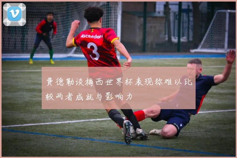 费德勒谈梅西世界杯表现称难以比较两者成就与影响力