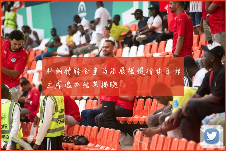 科纳特转会皇马进展缓慢待俱乐部主席选举结果揭晓