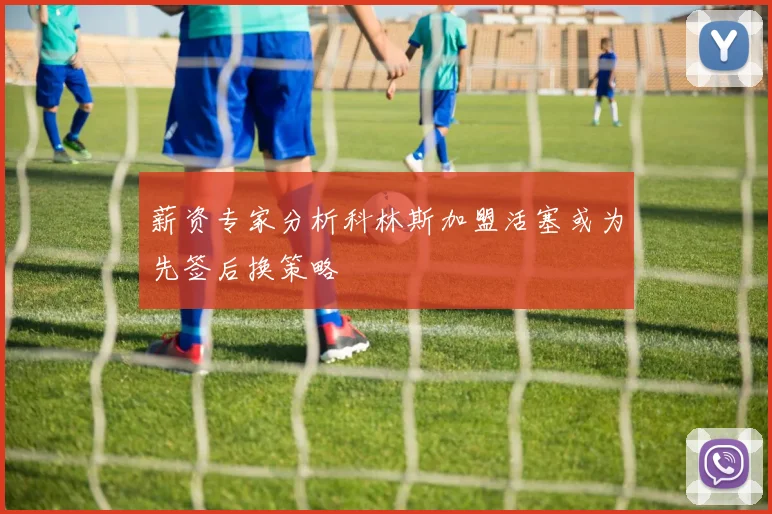 薪资专家分析科林斯加盟活塞或为先签后换策略