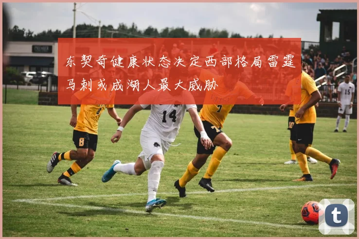 东契奇健康状态决定西部格局雷霆马刺或成湖人最大威胁