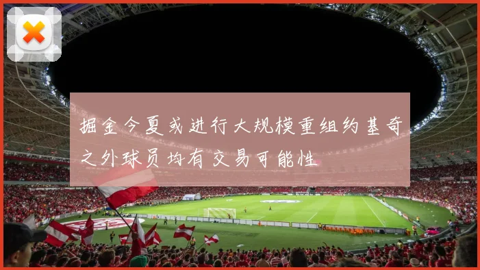 掘金今夏或进行大规模重组约基奇之外球员均有交易可能性