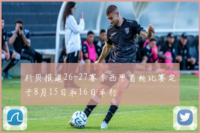 科贝报道26-27赛季西甲首轮比赛定于8月15日和16日举行