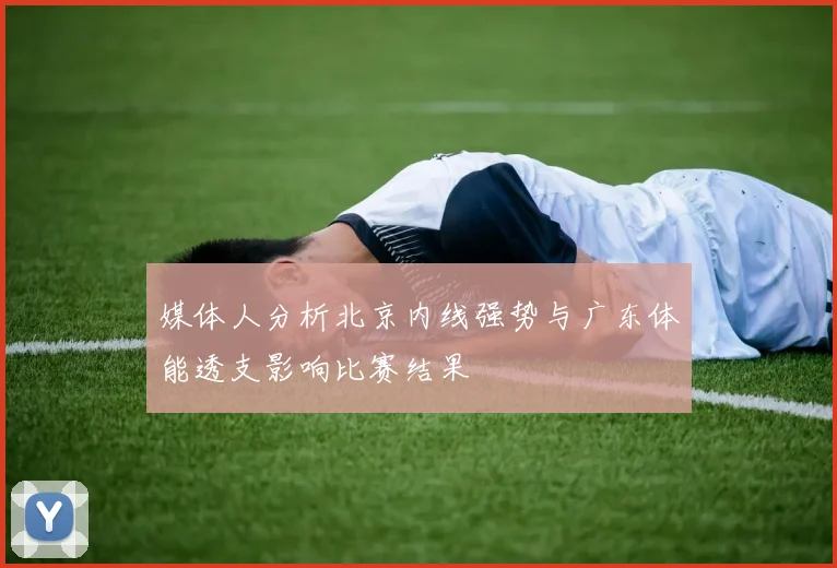 媒体人分析北京内线强势与广东体能透支影响比赛结果