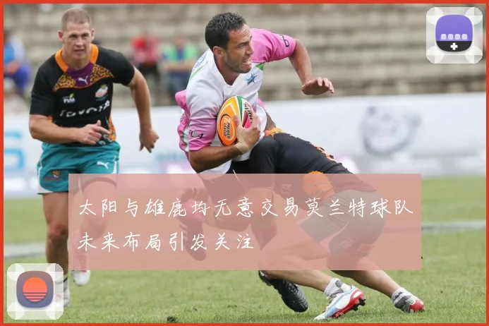 太阳与雄鹿均无意交易莫兰特球队未来布局引发关注