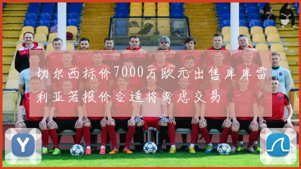 切尔西标价7000万欧元出售库库雷利亚若报价合适将考虑交易