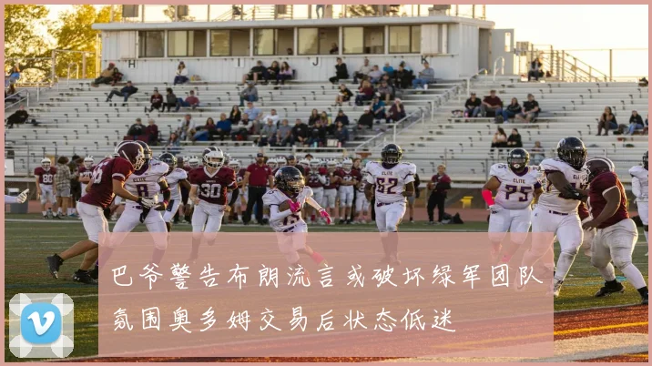 巴爷警告布朗流言或破坏绿军团队氛围奥多姆交易后状态低迷
