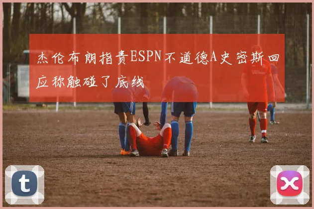 杰伦布朗指责ESPN不道德A史密斯回应称触碰了底线