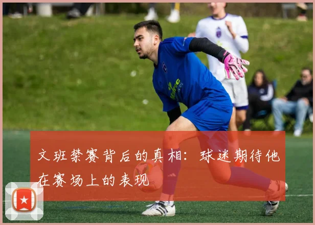 文班禁赛背后的真相：球迷期待他在赛场上的表现